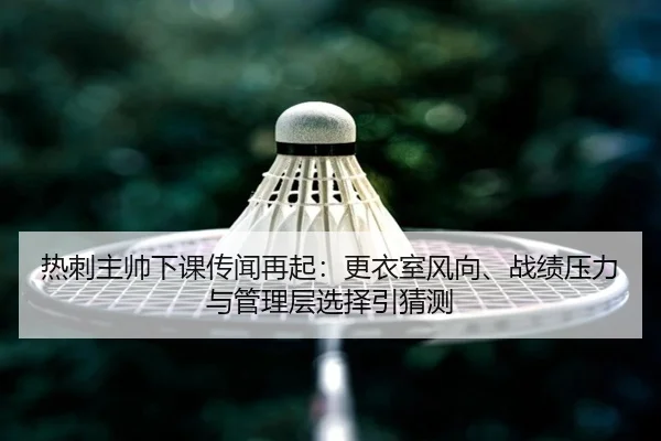 热刺主帅下课传闻再起：更衣室风向、战绩压力与管理层选择引猜测