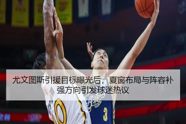 尤文图斯引援目标曝光后，夏窗布局与阵容补强方向引发球迷热议